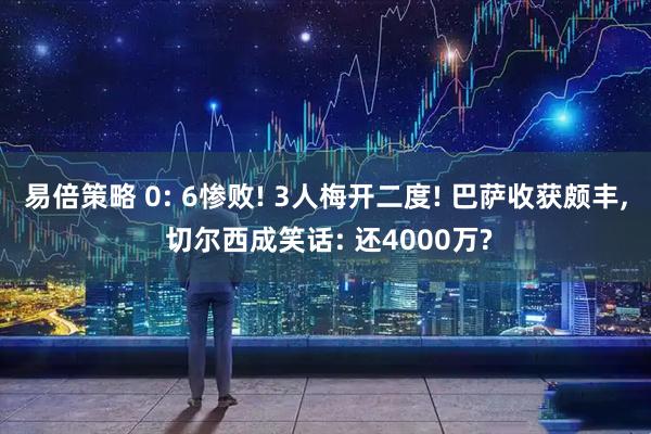 易倍策略 0: 6惨败! 3人梅开二度! 巴萨收获颇丰, 切尔西成笑话: 还4000万?