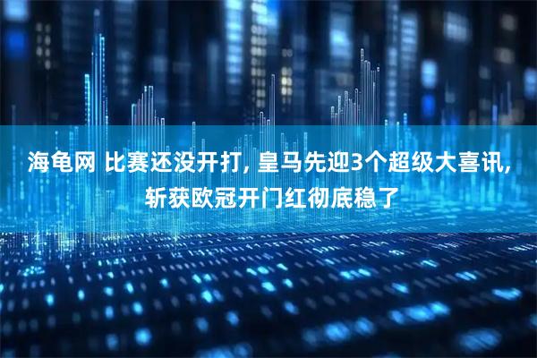 海龟网 比赛还没开打, 皇马先迎3个超级大喜讯, 斩获欧冠开门红彻底稳了