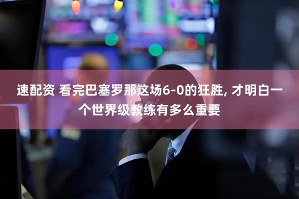 速配资 看完巴塞罗那这场6-0的狂胜, 才明白一个世界级教练有多么重要