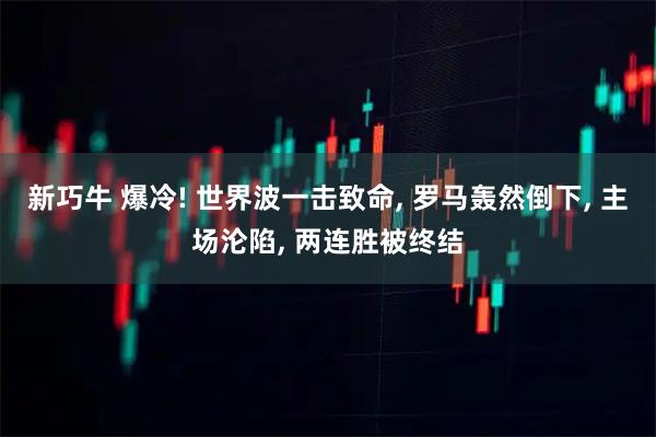 新巧牛 爆冷! 世界波一击致命, 罗马轰然倒下, 主场沦陷, 两连胜被终结