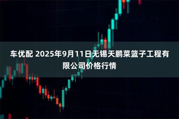 车优配 2025年9月11日无锡天鹏菜篮子工程有限公司价格行情