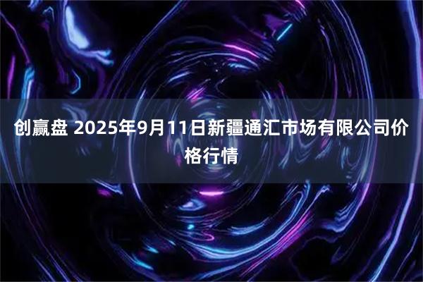 创赢盘 2025年9月11日新疆通汇市场有限公司价格行情