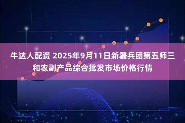 牛达人配资 2025年9月11日新疆兵团第五师三和农副产品综合批发市场价格行情
