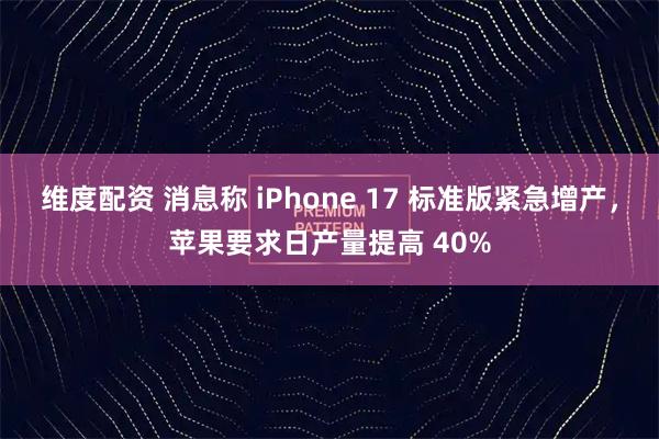 维度配资 消息称 iPhone 17 标准版紧急增产，苹果要求日产量提高 40%