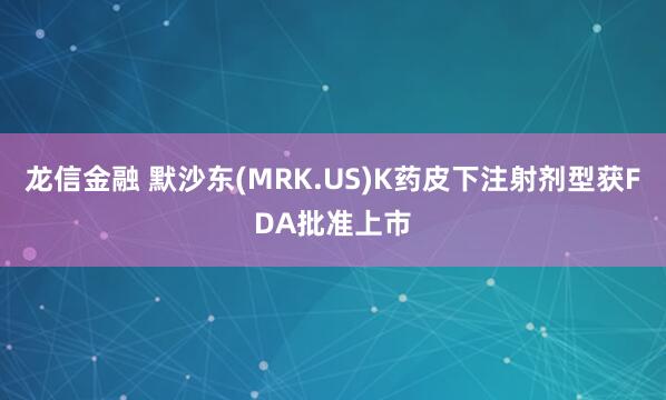 龙信金融 默沙东(MRK.US)K药皮下注射剂型获FDA批准上市