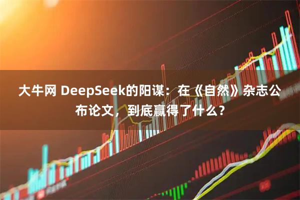 大牛网 DeepSeek的阳谋：在《自然》杂志公布论文，到底赢得了什么？
