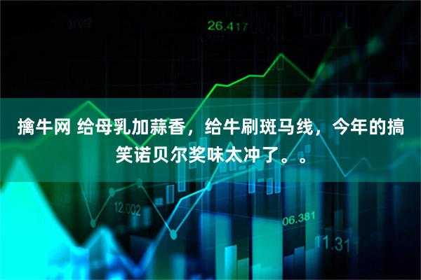 擒牛网 给母乳加蒜香，给牛刷斑马线，今年的搞笑诺贝尔奖味太冲了。。