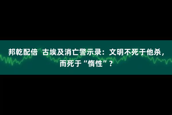 邦乾配倍  古埃及消亡警示录：文明不死于他杀，而死于“惰性”？