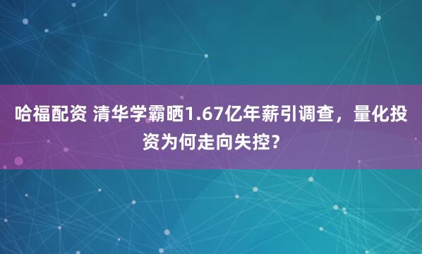 哈福配资 清华学霸晒1.67亿年薪引调查，量化投资为何走向失控？