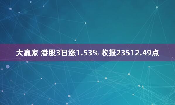 大赢家 港股3日涨1.53% 收报23512.49点