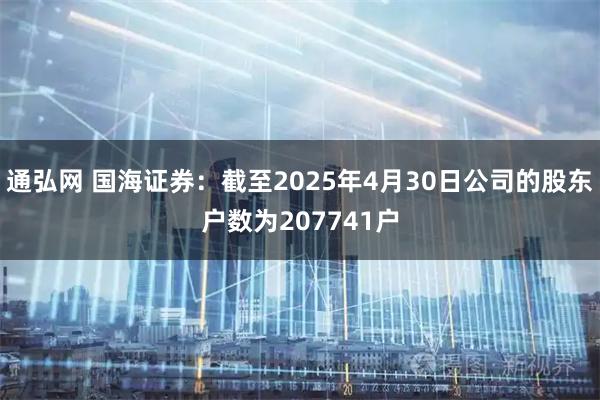 通弘网 国海证券：截至2025年4月30日公司的股东户数为207741户