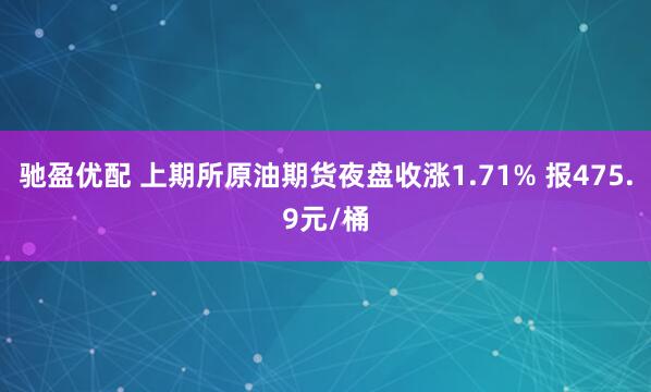 驰盈优配 上期所原油期货夜盘收涨1.71% 报475.9元/桶