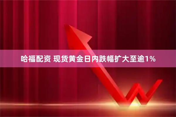 哈福配资 现货黄金日内跌幅扩大至逾1%