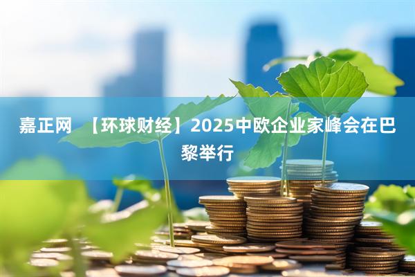 嘉正网  【环球财经】2025中欧企业家峰会在巴黎举行