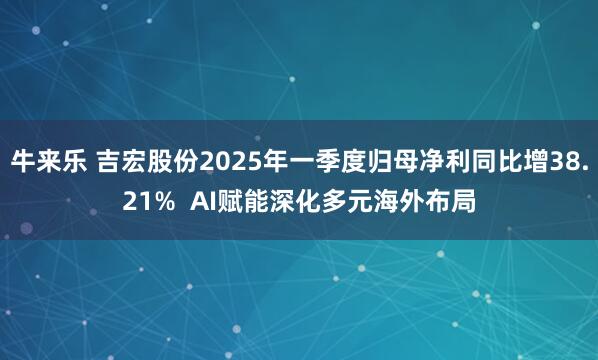 牛来乐 吉宏股份2025年一季度归母净利同比增38.21%  AI赋能深化多元海外布局
