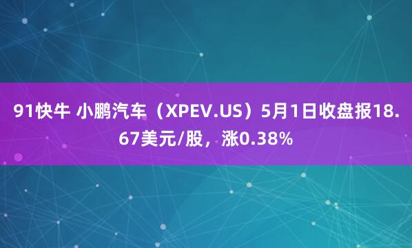 91快牛 小鹏汽车（XPEV.US）5月1日收盘报18.67美元/股，涨0.38%
