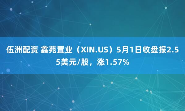 伍洲配资 鑫苑置业（XIN.US）5月1日收盘报2.55美元/股，涨1.57%