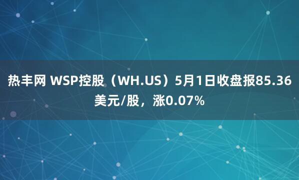 热丰网 WSP控股（WH.US）5月1日收盘报85.36美元/股，涨0.07%
