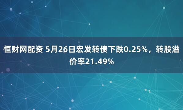 恒财网配资 5月26日宏发转债下跌0.25%，转股溢价率21.49%