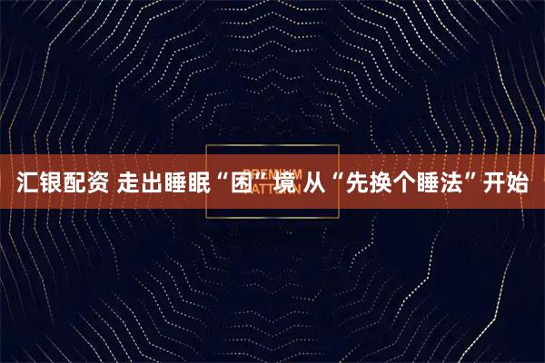 汇银配资 走出睡眠“困”境 从“先换个睡法”开始