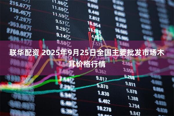 联华配资 2025年9月25日全国主要批发市场木耳价格行情