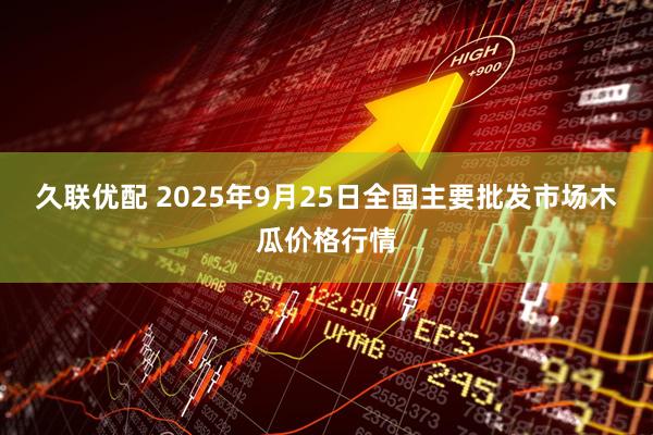 久联优配 2025年9月25日全国主要批发市场木瓜价格行情