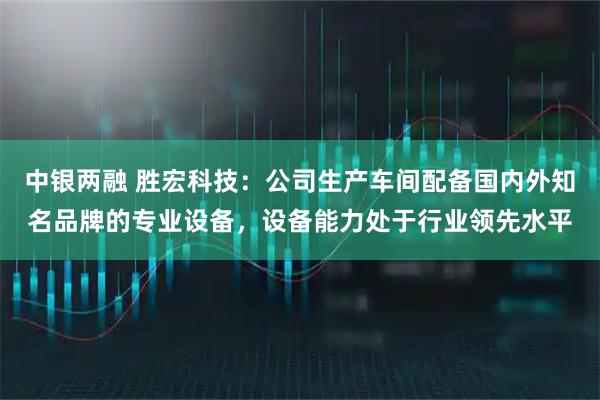 中银两融 胜宏科技：公司生产车间配备国内外知名品牌的专业设备，设备能力处于行业领先水平