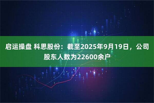 启运操盘 科思股份：截至2025年9月19日，公司股东人数为22600余户
