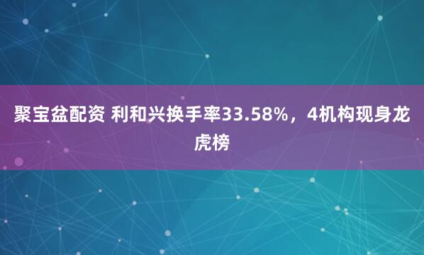 聚宝盆配资 利和兴换手率33.58%，4机构现身龙虎榜