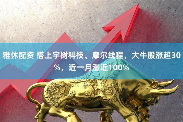 雅休配资 搭上宇树科技、摩尔线程，大牛股涨超30%，近一月涨近100%