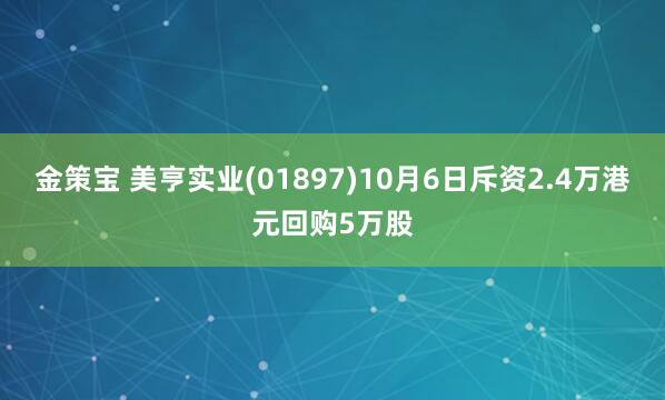 金策宝 美亨实业(01897)10月6日斥资2.4万港元回购5万股