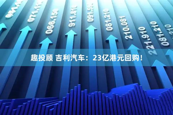 趣投顾 吉利汽车：23亿港元回购！