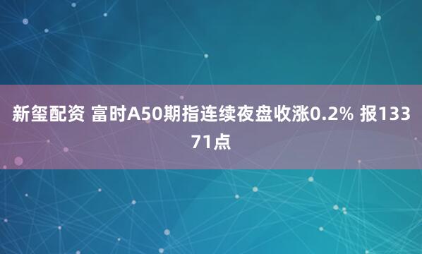 新玺配资 富时A50期指连续夜盘收涨0.2% 报13371点