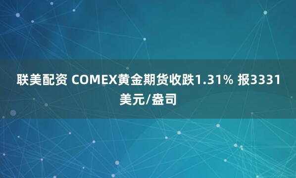联美配资 COMEX黄金期货收跌1.31% 报3331美元/盎司