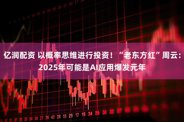 亿润配资 以概率思维进行投资！“老东方红”周云：2025年可能是AI应用爆发元年
