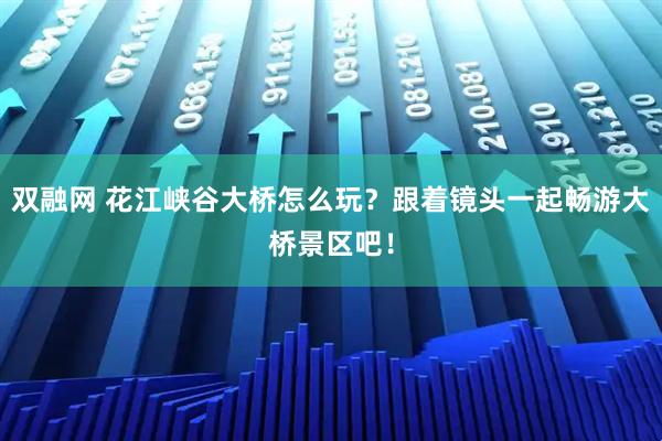 双融网 花江峡谷大桥怎么玩？跟着镜头一起畅游大桥景区吧！