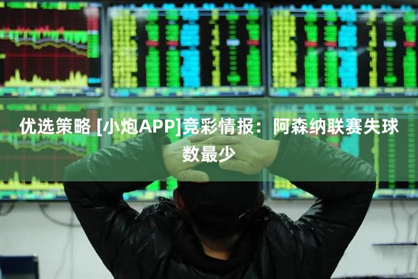 优选策略 [小炮APP]竞彩情报：阿森纳联赛失球数最少