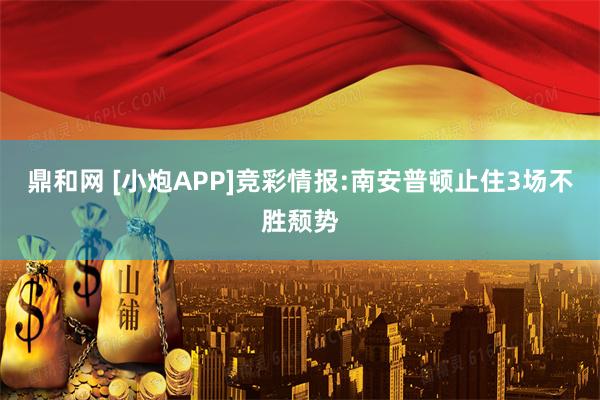 鼎和网 [小炮APP]竞彩情报:南安普顿止住3场不胜颓势
