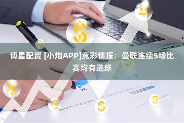 博星配资 [小炮APP]竞彩情报：曼联连续5场比赛均有进球