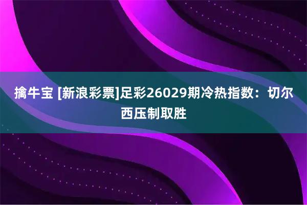 擒牛宝 [新浪彩票]足彩26029期冷热指数：切尔西压制取胜