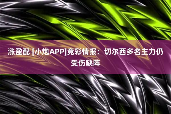 涨盈配 [小炮APP]竞彩情报：切尔西多名主力仍受伤缺阵