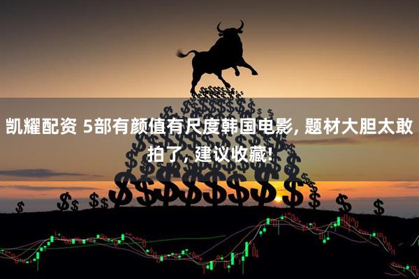 凯耀配资 5部有颜值有尺度韩国电影, 题材大胆太敢拍了, 建议收藏!