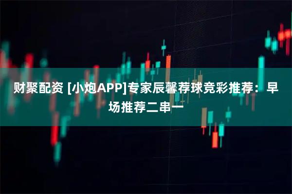 财聚配资 [小炮APP]专家辰馨荐球竞彩推荐：早场推荐二串一