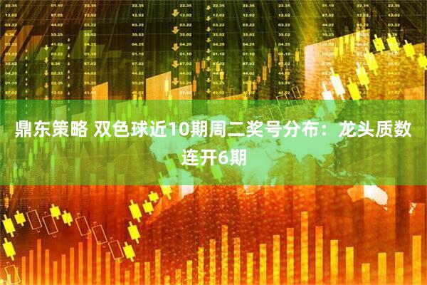 鼎东策略 双色球近10期周二奖号分布：龙头质数连开6期