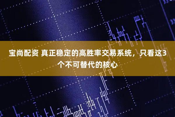 宝尚配资 真正稳定的高胜率交易系统，只看这3个不可替代的核心