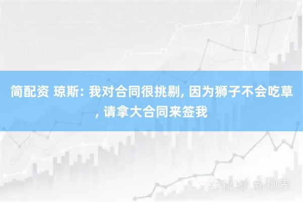 简配资 琼斯: 我对合同很挑剔, 因为狮子不会吃草, 请拿大合同来签我