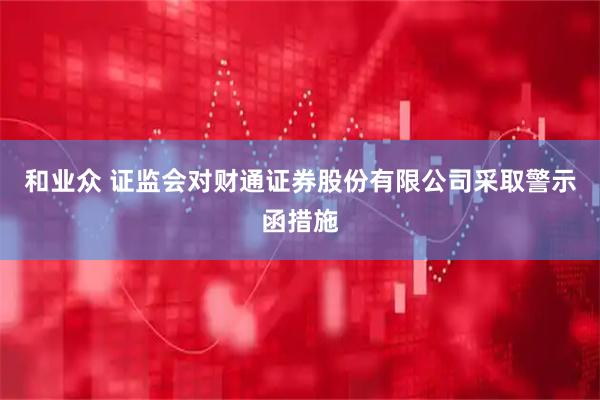 和业众 证监会对财通证券股份有限公司采取警示函措施