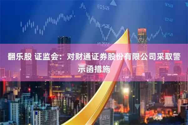 翻乐股 证监会：对财通证券股份有限公司采取警示函措施