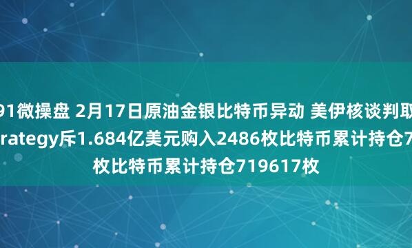 91微操盘 2月17日原油金银比特币异动 美伊核谈判取得进展 Strategy斥1.684亿美元购入2486枚比特币累计持仓719617枚