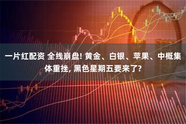 一片红配资 全线崩盘! 黄金、白银、苹果、中概集体重挫, 黑色星期五要来了?